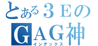 とある３ＥのＧＡＧ神（インデックス）