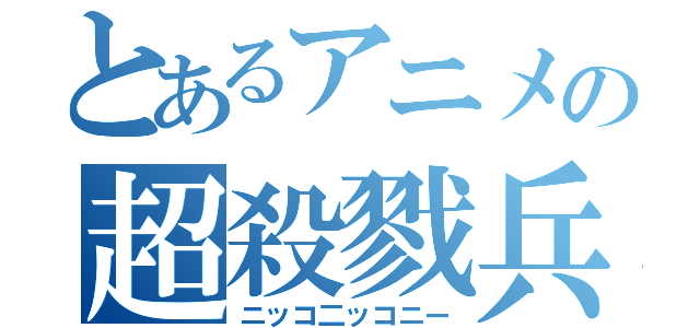 とあるアニメの超殺戮兵器（ニッコ二ッコニー）