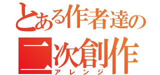 とある作者達の二次創作（アレンジ）