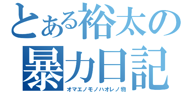 とある裕太の暴力日記（オマエノモノハオレノ物）