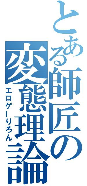 とある師匠の変態理論（エロゲーりろん）