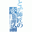 とある師匠の変態理論（エロゲーりろん）