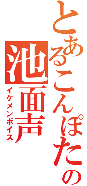 とあるこんぽたの池面声（イケメンボイス）