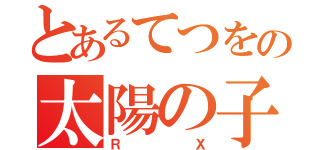 とあるてつをの太陽の子（ＲＸ）