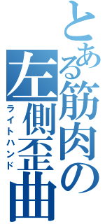 とある筋肉の左側歪曲（ライトハンド）