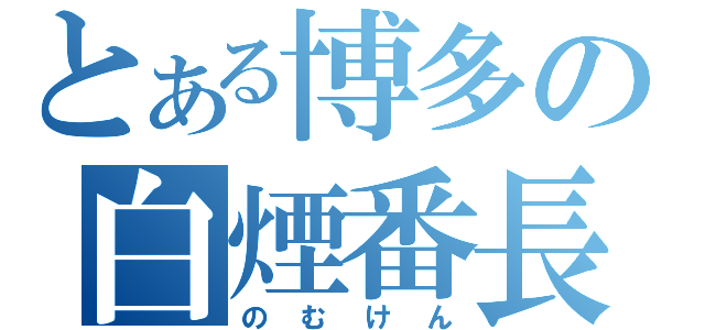 とある博多の白煙番長（のむけん）