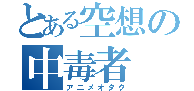 とある空想の中毒者（アニメオタク）