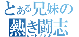 とある兄妹の熱き闘志（ヒートメタル）