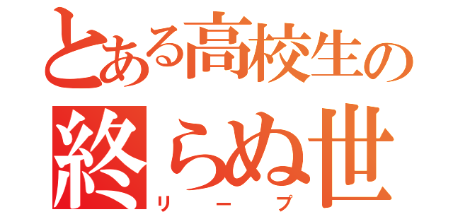 とある高校生の終らぬ世界（リープ）