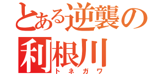 とある逆襲の利根川（トネガワ）