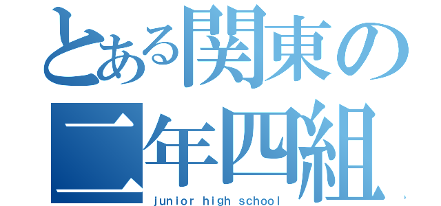 とある関東の二年四組（ｊｕｎｉｏｒ ｈｉｇｈ ｓｃｈｏｏｌ）