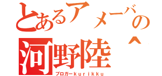 とあるアメーバの河野陸＾＾（ブロガーｋｕｒｉｋｋｕ）