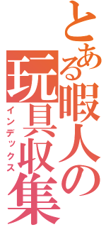 とある暇人の玩具収集（インデックス）