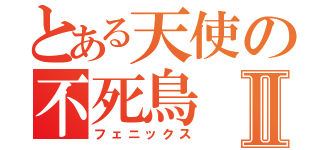 とある天使の不死鳥Ⅱ（フェニックス）