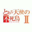 とある天使の不死鳥Ⅱ（フェニックス）