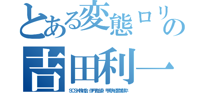 とある変態ロリの吉田利一（ＳＣＳＫ株式会 伊丹市出身 甲南大経営学部卒）