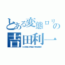 とある変態ロリの吉田利一（ＳＣＳＫ株式会 伊丹市出身 甲南大経営学部卒）