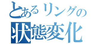 とあるリングの状態変化（）