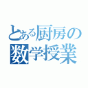 とある厨房の数学授業（）