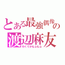 とある最強偶像の渡辺麻友（わくてかもふもふ）