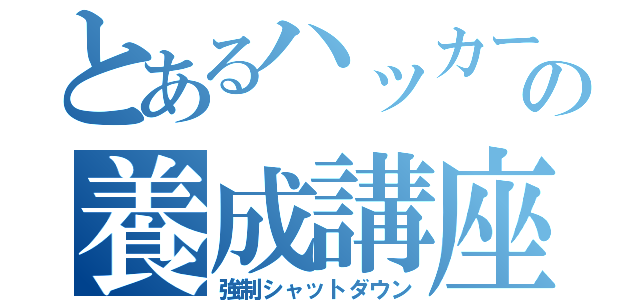 とあるハッカーの養成講座（強制シャットダウン）