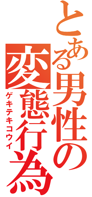 とある男性の変態行為（ゲキテキコウイ）