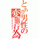 とある男性の変態行為（ゲキテキコウイ）