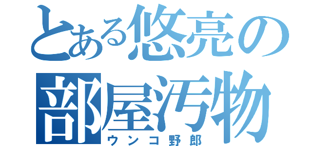 とある悠亮の部屋汚物（ウンコ野郎）