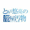 とある悠亮の部屋汚物（ウンコ野郎）