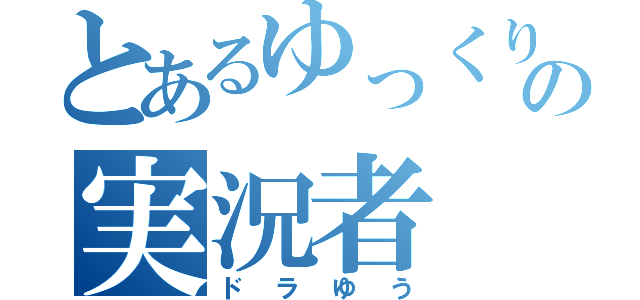 とあるゆっくりの実況者（ドラゆう）