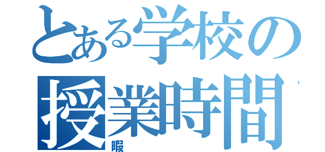 とある学校の授業時間（暇）