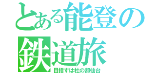 とある能登の鉄道旅（目指すは杜の都仙台）