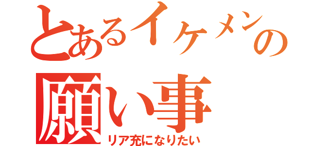 とあるイケメンの願い事（リア充になりたい）