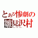 とある惨劇の雛見沢村（ウェン　ゼイ　クライ．．．）