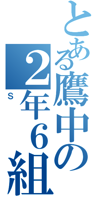 とある鷹中の２年６組（Ｓ）