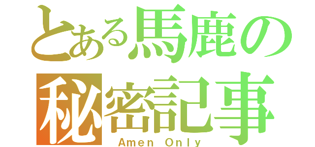 とある馬鹿の秘密記事♡（　Ａｍｅｎ Ｏｎｌｙ）