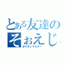 とある友達のそぉえじま（ポケモンマスター）