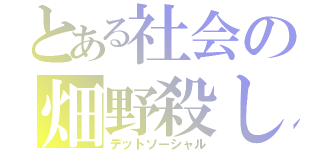 とある社会の畑野殺し（デットソーシャル）