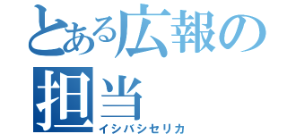 とある広報の担当（イシバシセリカ）