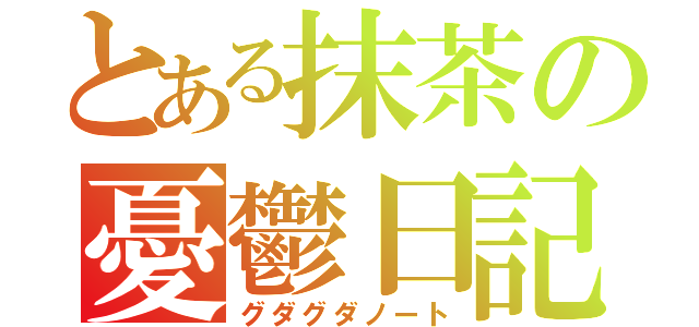 とある抹茶の憂鬱日記（グダグダノート）