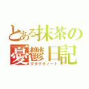 とある抹茶の憂鬱日記（グダグダノート）