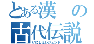 とある漢の古代伝説（いにしえレジェンド）