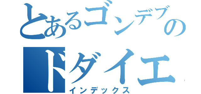 とあるゴンデブのドダイエット（インデックス）