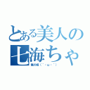 とある美人の七海ちゃん（俺の嫁（｀・ω・´））