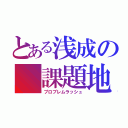 とある浅成の 課題地獄（プロブレムラッシュ）