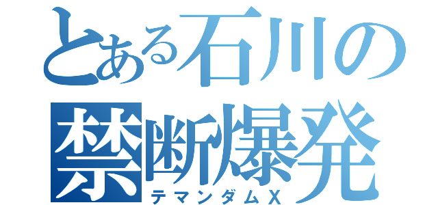 とある石川の禁断爆発（テマンダムＸ）