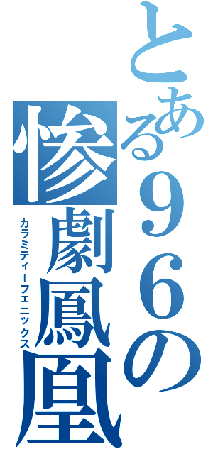 とある９６の惨劇鳳凰（カラミティーフェニックス）