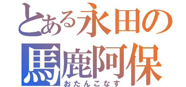 とある永田の馬鹿阿保（おたんこなす）