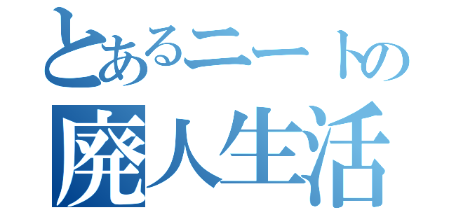 とあるニートの廃人生活（）