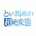 とある馬鹿の超絶変態（ノーマルパーソン）